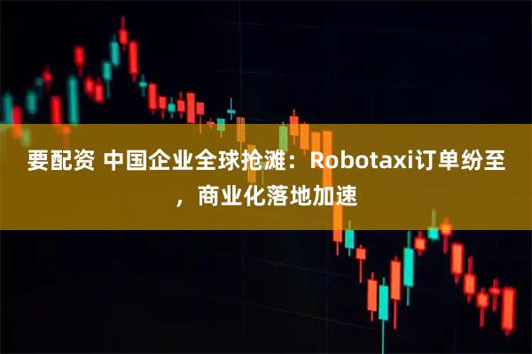 要配资 中国企业全球抢滩：Robotaxi订单纷至，商业化落地加速