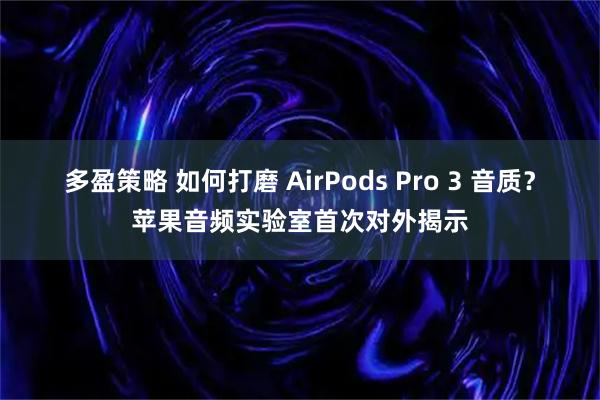 多盈策略 如何打磨 AirPods Pro 3 音质？苹果音频实验室首次对外揭示