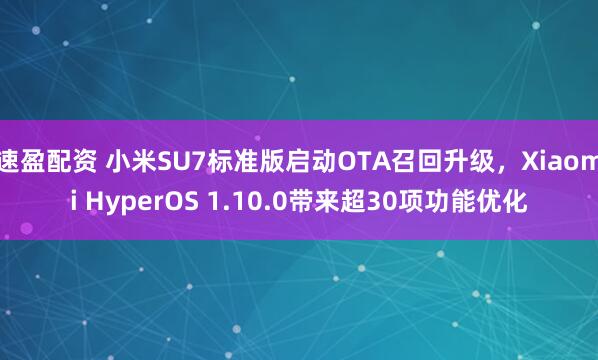 速盈配资 小米SU7标准版启动OTA召回升级，Xiaomi HyperOS 1.10.0带来超30项功能优化