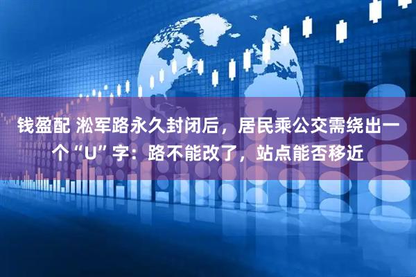 钱盈配 淞军路永久封闭后，居民乘公交需绕出一个“U”字：路不能改了，站点能否移近