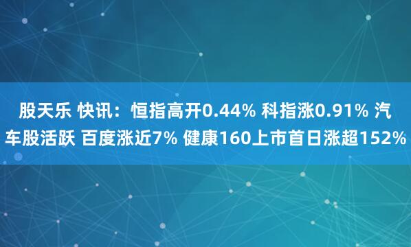 股天乐 快讯：恒指高开0.44% 科指涨0.91% 汽车股活跃 百度涨近7% 健康160上市首日涨超152%