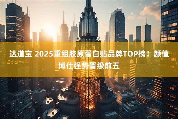 达道宝 2025重组胶原蛋白贴品牌TOP榜！颜值博仕强势晋级前五