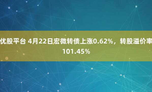 优股平台 4月22日宏微转债上涨0.62%，转股溢价率101.45%