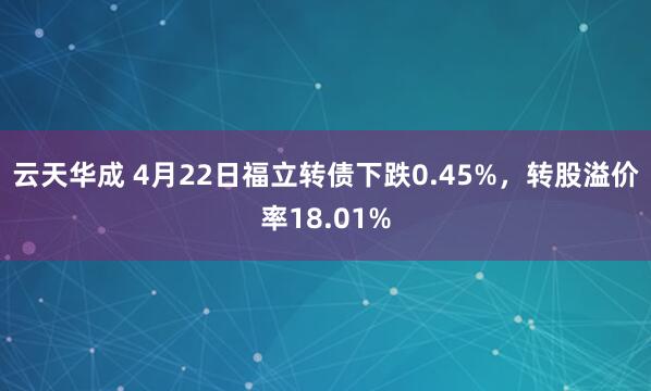 云天华成 4月22日福立转债下跌0.45%，转股溢价率18.01%