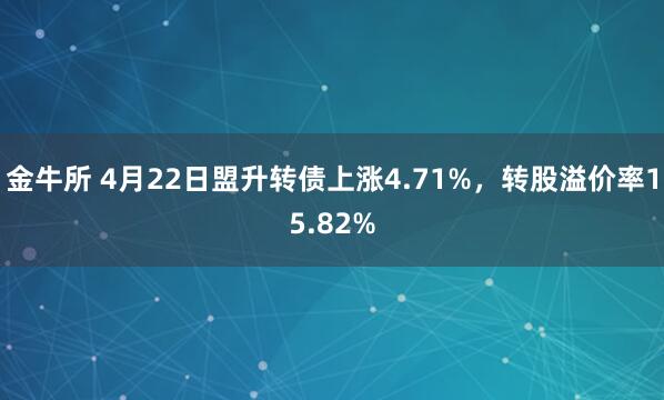 金牛所 4月22日盟升转债上涨4.71%，转股溢价率15.82%