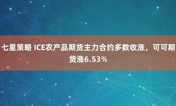 七星策略 ICE农产品期货主力合约多数收涨，可可期货涨6.53%