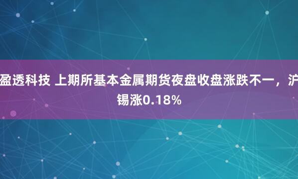 盈透科技 上期所基本金属期货夜盘收盘涨跌不一，沪锡涨0.18%