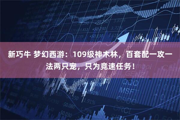 新巧牛 梦幻西游：109级神木林，百套配一攻一法两只宠，只为竞速任务！