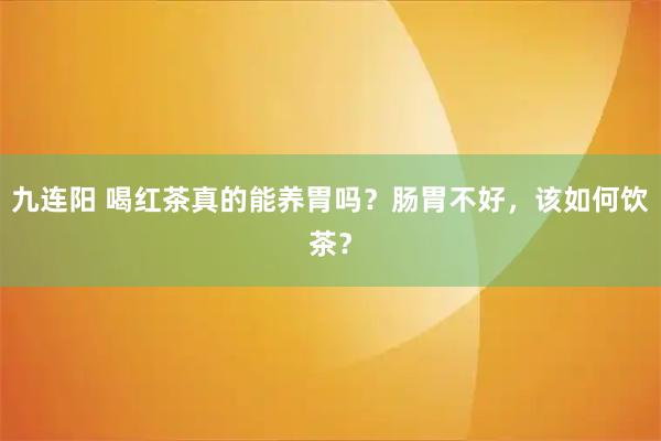 九连阳 喝红茶真的能养胃吗？肠胃不好，该如何饮茶？