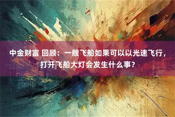 中金财富 回顾：一艘飞船如果可以以光速飞行，打开飞船大灯会发生什么事？