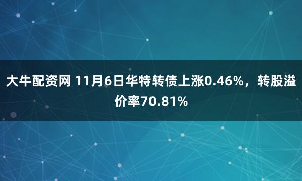 大牛配资网 11月6日华特转债上涨0.46%，转股溢价率70.81%