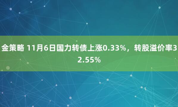 金策略 11月6日国力转债上涨0.33%，转股溢价率32.55%