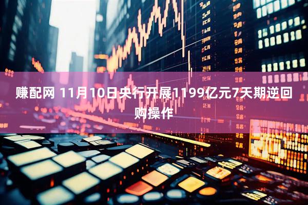 赚配网 11月10日央行开展1199亿元7天期逆回购操作
