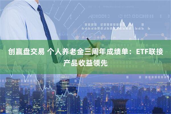创赢盘交易 个人养老金三周年成绩单：ETF联接产品收益领先