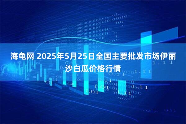 海龟网 2025年5月25日全国主要批发市场伊丽沙白瓜价格行情