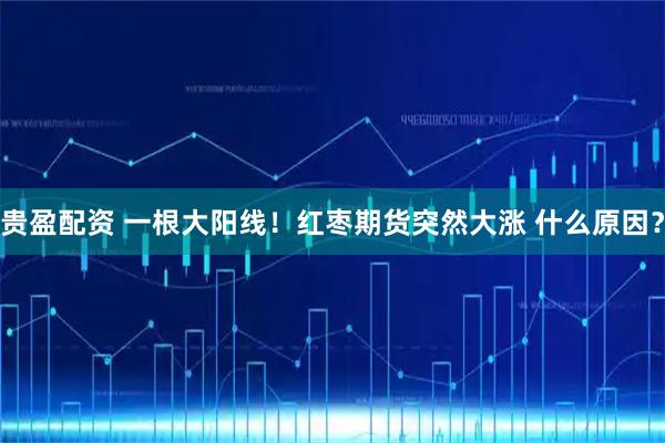 贵盈配资 一根大阳线！红枣期货突然大涨 什么原因？