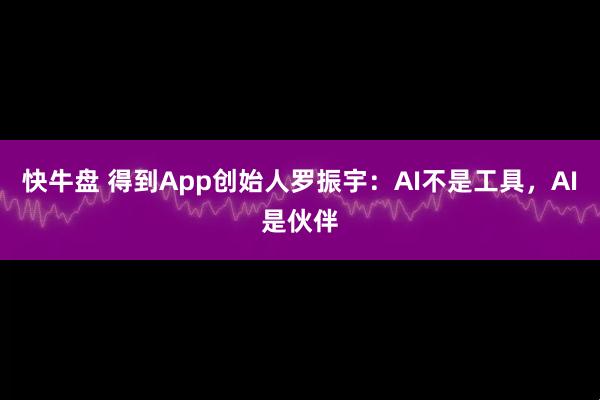 快牛盘 得到App创始人罗振宇：AI不是工具，AI是伙伴