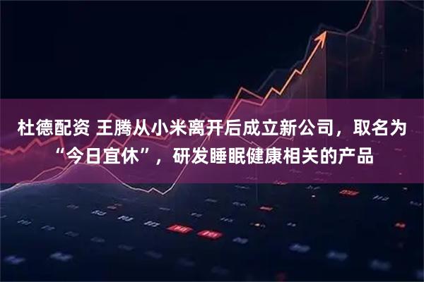 杜德配资 王腾从小米离开后成立新公司，取名为“今日宜休”，研发睡眠健康相关的产品