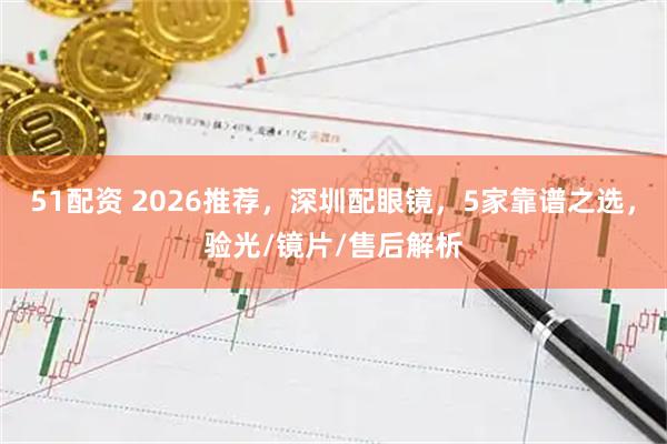 51配资 2026推荐，深圳配眼镜，5家靠谱之选，验光/镜片/售后解析
