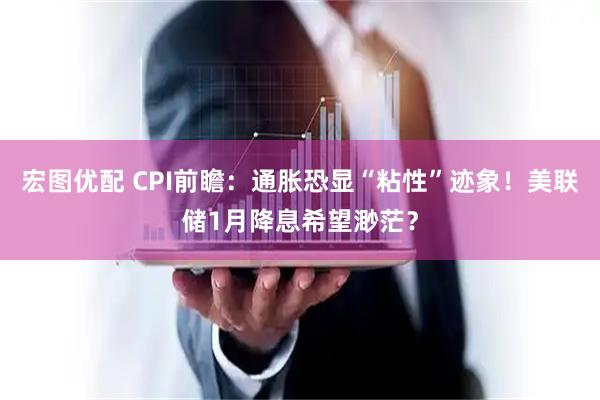 宏图优配 CPI前瞻：通胀恐显“粘性”迹象！美联储1月降息希望渺茫？