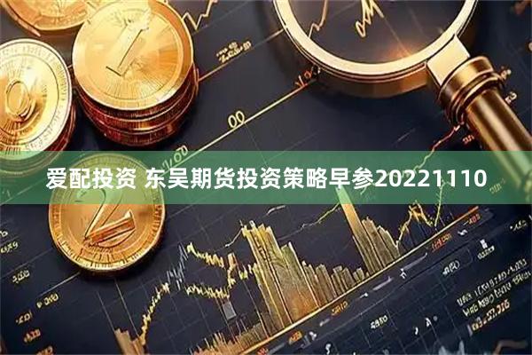 爱配投资 东吴期货投资策略早参20221110