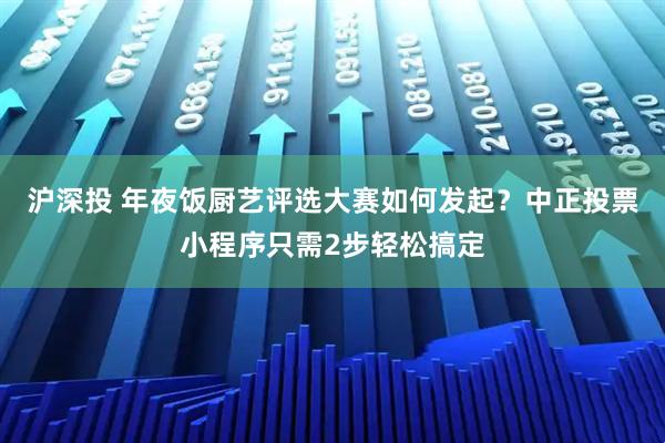 沪深投 年夜饭厨艺评选大赛如何发起？中正投票小程序只需2步轻松搞定