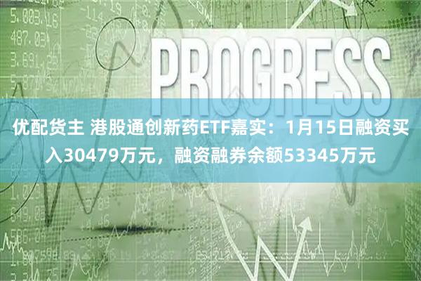 优配货主 港股通创新药ETF嘉实：1月15日融资买入30479万元，融资融券余额53345万元