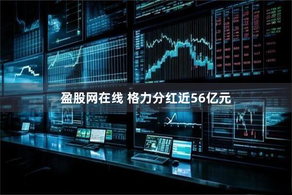盈股网在线 格力分红近56亿元