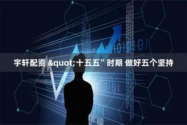 宇轩配资 "十五五”时期 做好五个坚持