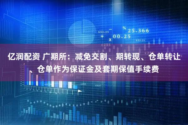 亿润配资 广期所：减免交割、期转现、仓单转让、仓单作为保证金及套期保值手续费